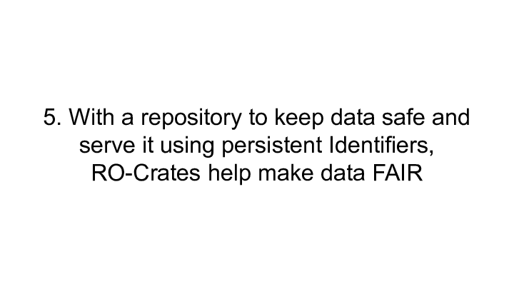 Slide: 21 5. With a repository to keep data safe and serve it using persistent Identifiers, RO-Crates help make data FAIR ::